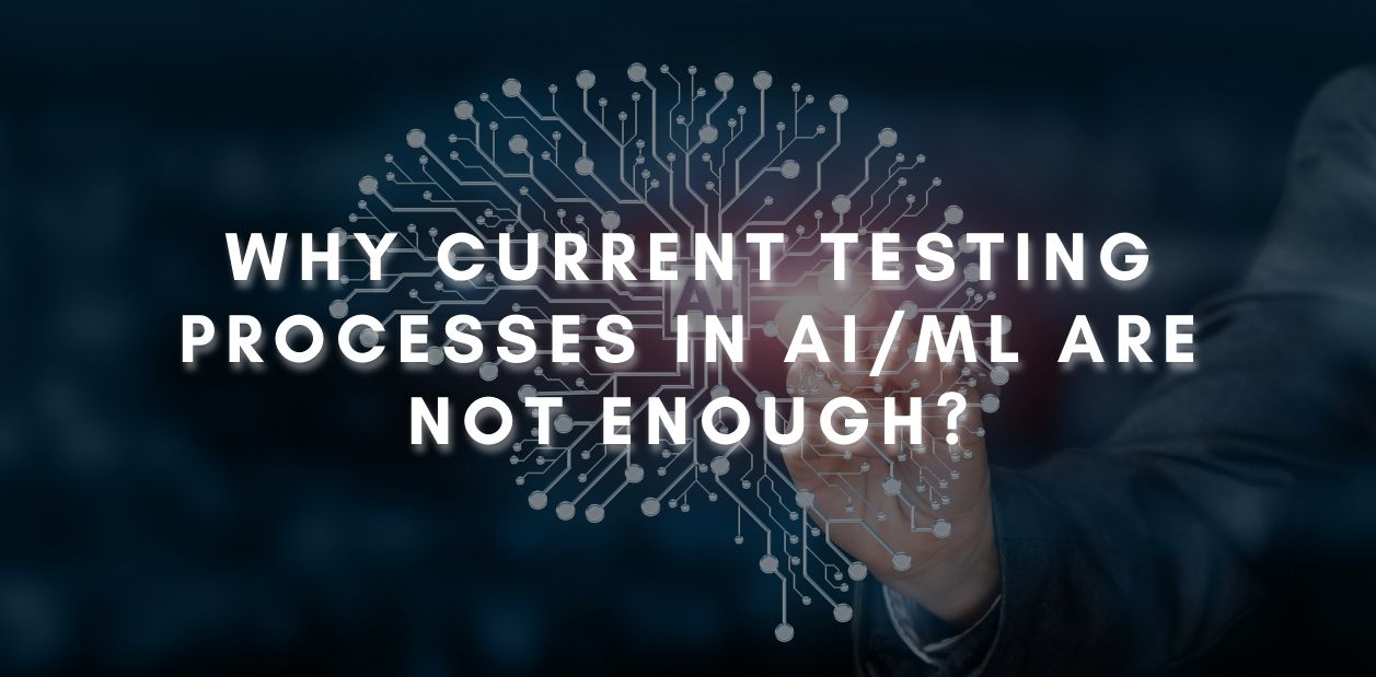 Why current testing processes in AI/ML are not enough?