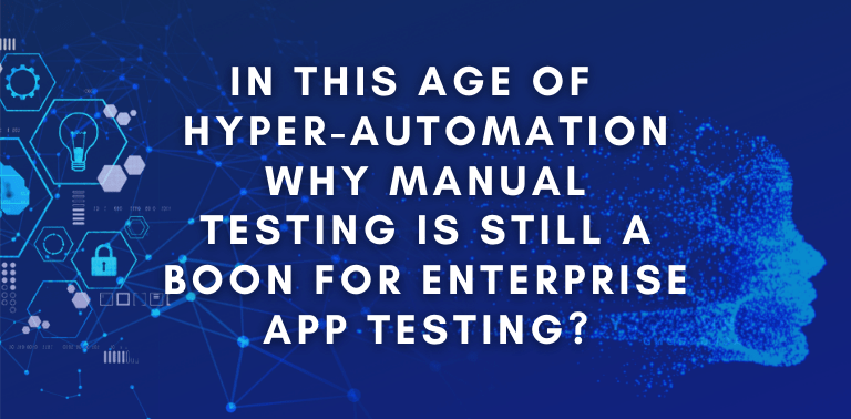 In this age of Hyper-Automation why Manual testing is still a boon for enterprise app testing?